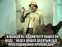  "...и выйдя из лодки, пётр пошёл по воде.." кодга пошёл десятый год прослушивания проповедей!