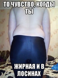то чувство, когды ты жирная и в лосинах