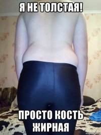 я не толстая! просто кость жирная