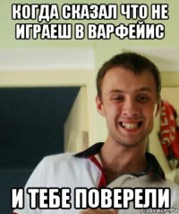 когда сказал что не играеш в варфейис и тебе поверели