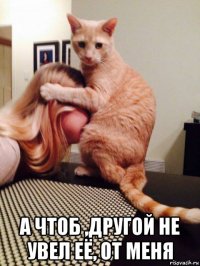  а чтоб ,другой не увел её, от меня