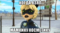 когда взял мамкину косметику