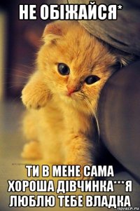 не обіжайся* ти в мене сама хороша дівчинка***я люблю тебе владка