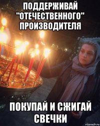 поддерживай "отечественного" производителя покупай и сжигай свечки