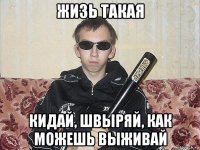 жизь такая кидай, швыряй, как можешь выживай