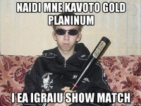 naidi mne kavoto gold planinum i ea igraiu show match