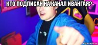 кто подписан на канал ивангая? 
