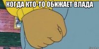 когда кто-то обижает влада 