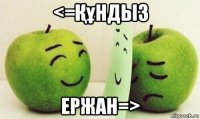 <=Құндыз ержан=>