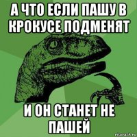 а что если пашу в крокусе подменят и он станет не пашей