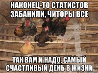 наконец-то статистов забанили, читоры все так вам и надо, самый счастливый день в жизни