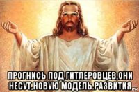  прогнись под гитлеровцев,они несут,новую модель.развития