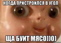 когда пристроился в угол 