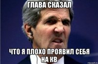 глава сказал что я плохо проявил себя на кв
