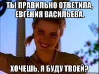 ты правильно ответила, евгения васильева. хочешь, я буду твоей?