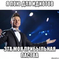 я пою для идиотов эта моя прибыльная паства