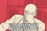 125.000 доллароых миллионеров в рф?