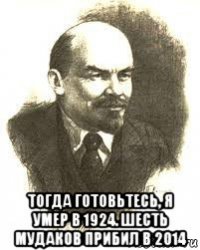  тогда готовьтесь, я умер в 1924. шесть мудаков прибил в 2014