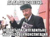 да,да,да! все вегно. не откгыла? и пгавильно. наш человек!конспигация