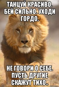 танцуй красиво. бей сильно. уходи гордо. не говори о себе. пусть другие скажут тихо..
