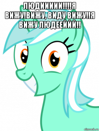 людиииии!!!!я вижу!вижу, виду вижу!!я вижу людееййй!! 