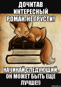 дочитав интересный роман-не грусти! начинай следующий, он может быть еще лучше!)