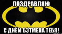 поздравляю с днём бэтмена тебя!