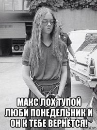  макс лох тупой люби понедельник и он к тебе вернётся!