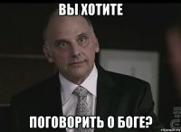 вы хотите поговорить о боге?