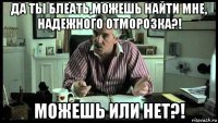 да ты блеать,можешь найти мне, надежного отморозка?! можешь или нет?!