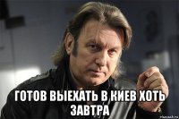  готов выехать в киев хоть завтра