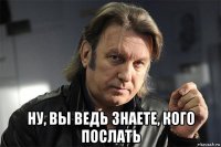  ну, вы ведь знаете, кого послать