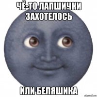 чё-то лапшички захотелось или беляшика