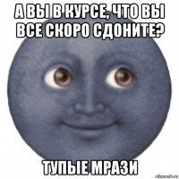 а вы в курсе, что вы все скоро сдоните? тупые мрази