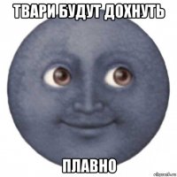 твари будут дохнуть плавно