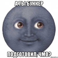 а ты бункер подготовил, чмо?