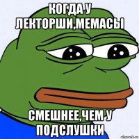 когда у лекторши,мемасы смешнее,чем у подслушки