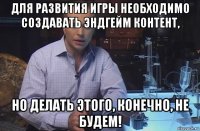 для развития игры необходимо создавать эндгейм контент, но делать этого, конечно, не будем!