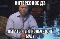 интересное дз делать я его,конечно, не буду