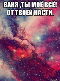 ваня ,ты моё всё! от твоей насти. 