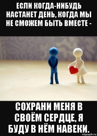 если когда-нибудь настанет день, когда мы не сможем быть вместе - сохрани меня в своём сердце, я буду в нём навеки.