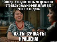 - людк, а людк! глянь, че делается. это ведь она мне феназепам без рецепта не дала - ах ты,сучка ты крашена!