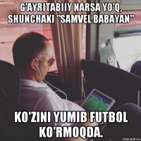 g'ayritabiiy narsa yo'q, shunchaki "samvel babayan" ko'zini yumib futbol ko'rmoqda.