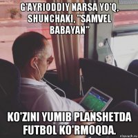 g'ayrioddiy narsa yo'q, shunchaki, "samvel babayan" ko'zini yumib planshetda futbol ko'rmoqda.