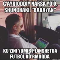 g'ayrioddiy narsa yo'q, shunchaki, "babayan" ko'zini yumib planshetda futbol ko'rmoqda.