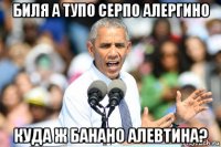 биля а тупо серпо алергино куда ж банано алевтина?