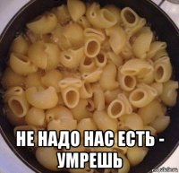  не надо нас есть - умрешь