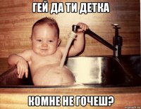 гей да ти детка комне не гочеш?