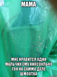мама мне нравится один мальчик ему никсоклько гон на саммо деле шмоотка