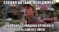 cходил на тайм-менеджмент ну нафиг эту машину времени, я теперь сам все умею